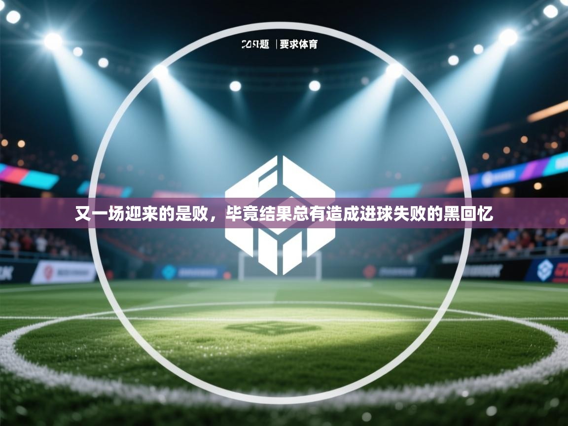 又一场迎来的是败,毕竟结果总有造成进球失败的黑回忆 第1张
