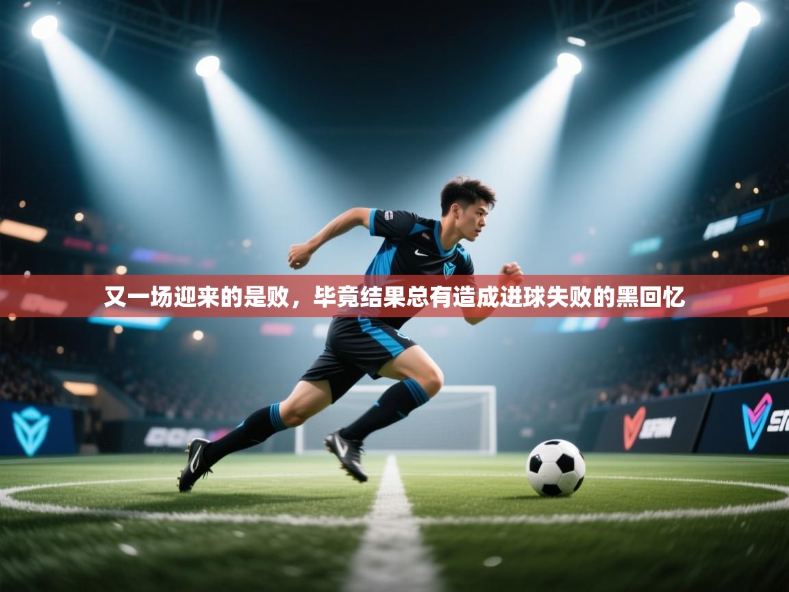 又一场迎来的是败,毕竟结果总有造成进球失败的黑回忆 第2张