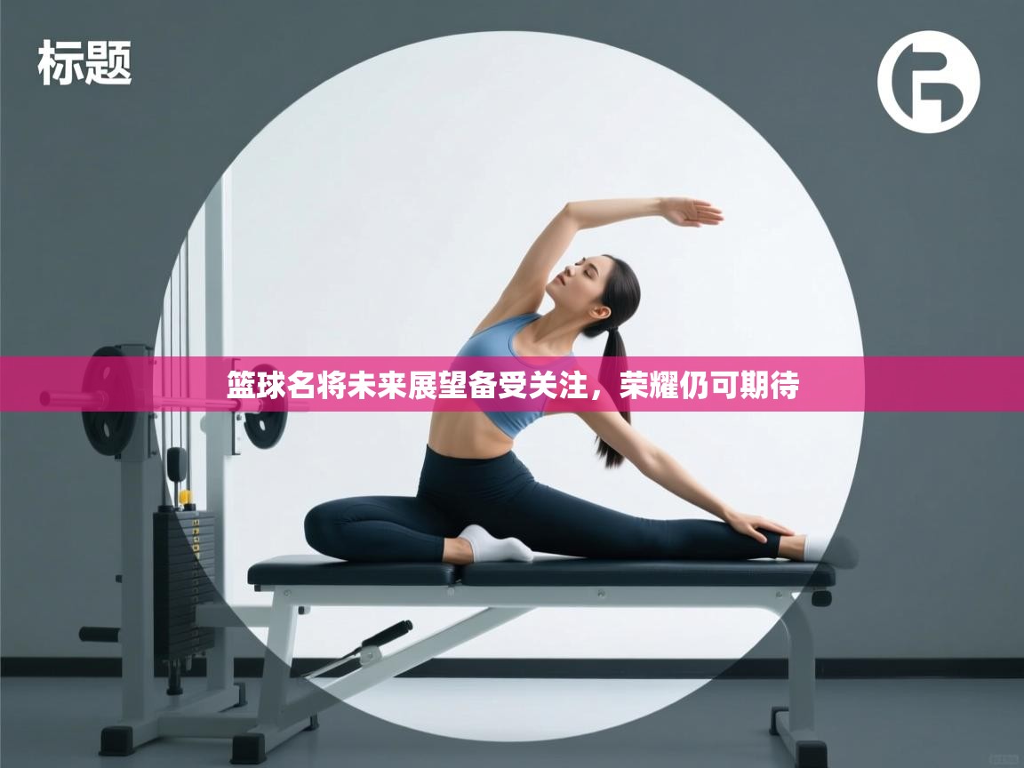 篮球名将未来展望备受关注，荣耀仍可期待  第2张