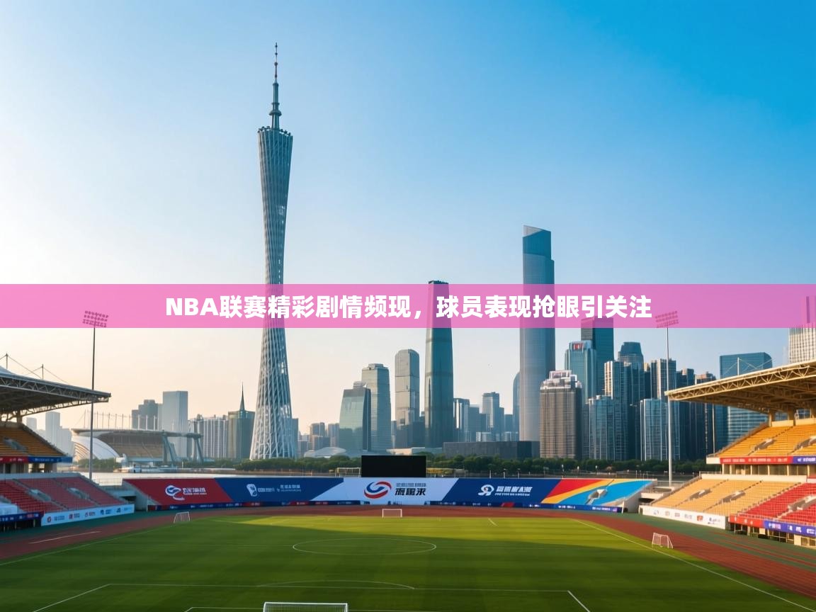 NBA联赛精彩剧情频现，球员表现抢眼引关注  第1张